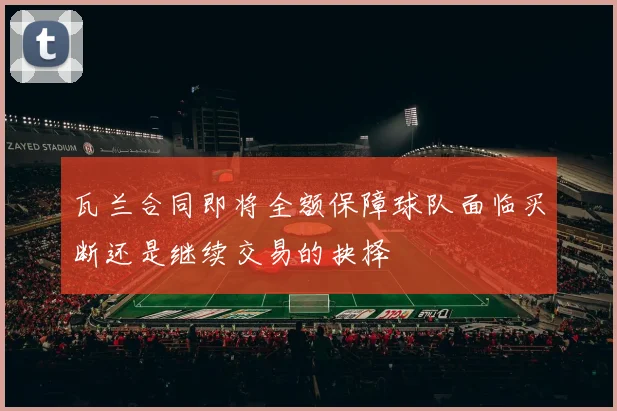 瓦兰合同即将全额保障球队面临买断还是继续交易的抉择