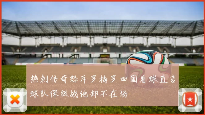 热刺传奇怒斥罗梅罗回国看球直言球队保级战他却不在场