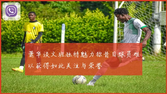 萧华谈文班独特魅力称昔日球员难以获得如此关注与荣誉