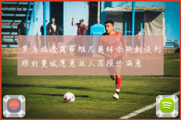 罗马诺透露萨维尼奥转会热刺谈判顺利曼城愿意放人若报价满意