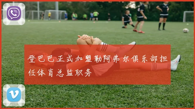 登巴巴正式加盟勒阿弗尔俱乐部担任体育总监职务