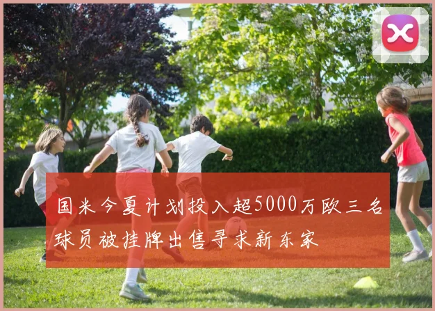 国米今夏计划投入超5000万欧三名球员被挂牌出售寻求新东家