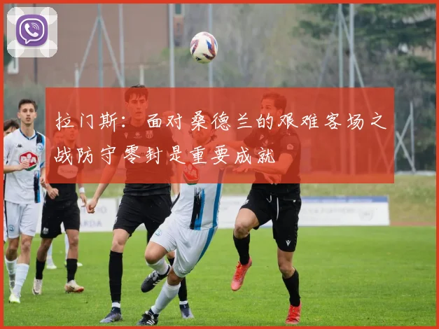 拉门斯：面对桑德兰的艰难客场之战防守零封是重要成就