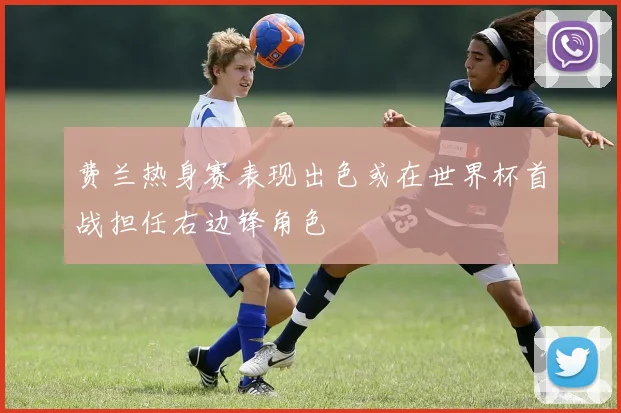 费兰热身赛表现出色或在世界杯首战担任右边锋角色