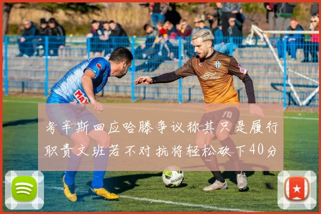 考辛斯回应哈滕争议称其只是履行职责文班若不对抗将轻松砍下40分20篮板