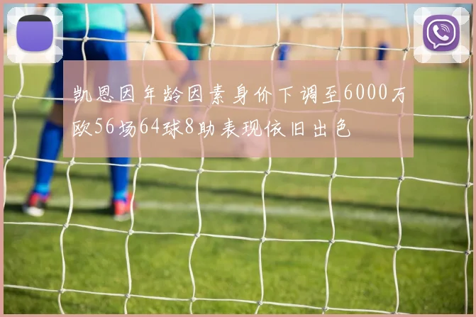 凯恩因年龄因素身价下调至6000万欧56场64球8助表现依旧出色