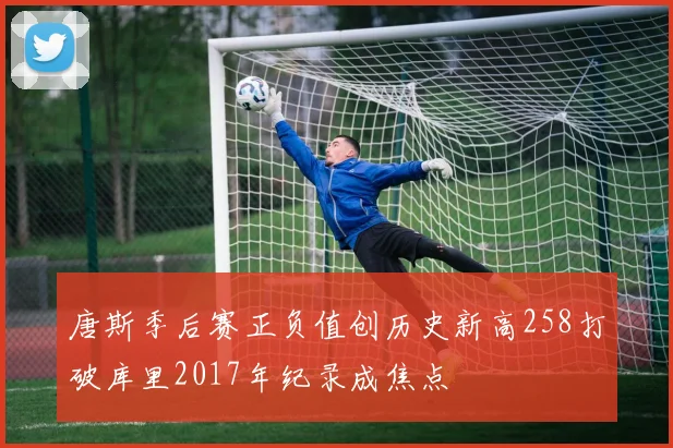 唐斯季后赛正负值创历史新高258打破库里2017年纪录成焦点