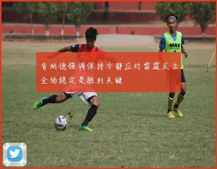 肯纳德强调保持冷静应对雷霆反击全场稳定是胜利关键