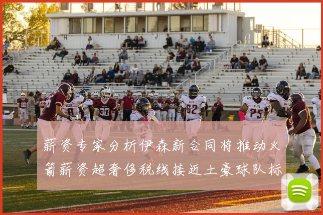 薪资专家分析伊森新合同将推动火箭薪资超奢侈税线接近土豪球队标准
