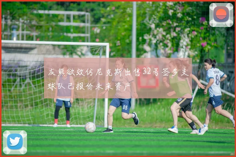 灰熊欲效仿尼克斯出售32号签多支球队已报价未来资产