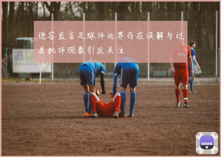 德容直言足球评论界存在误解与过度批评现象引发关注