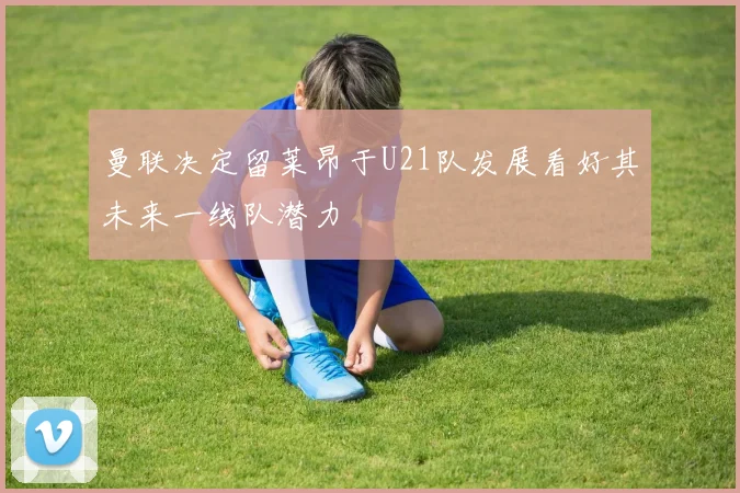 曼联决定留莱昂于U21队发展看好其未来一线队潜力