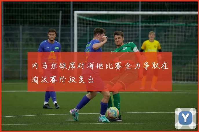 内马尔缺席对海地比赛全力争取在淘汰赛阶段复出