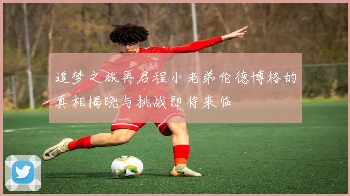 追梦之旅再启程小老弟伦德博格的真相揭晓与挑战即将来临
