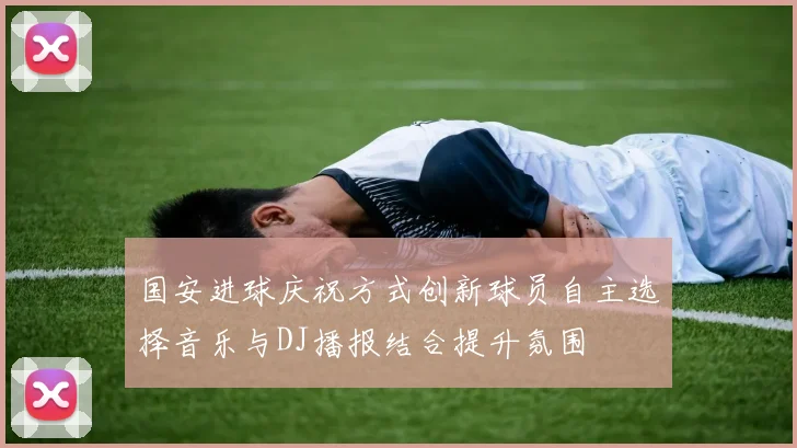 国安进球庆祝方式创新球员自主选择音乐与DJ播报结合提升氛围