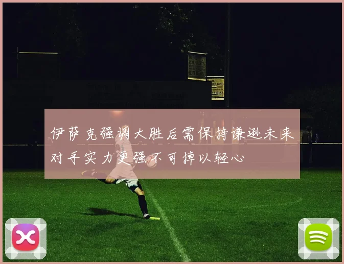 伊萨克强调大胜后需保持谦逊未来对手实力更强不可掉以轻心