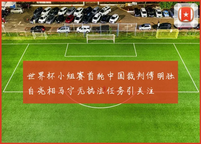 世界杯小组赛首轮中国裁判傅明独自亮相马宁无执法任务引关注