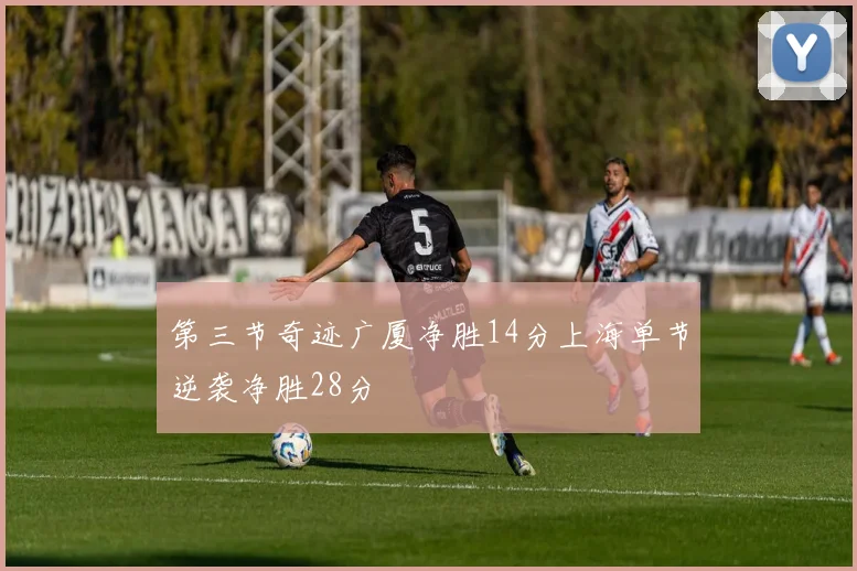 第三节奇迹广厦净胜14分上海单节逆袭净胜28分