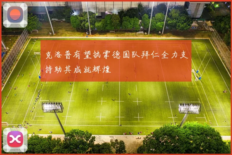 克洛普有望执掌德国队拜仁全力支持助其成就辉煌