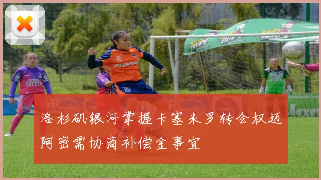 洛杉矶银河掌握卡塞米罗转会权迈阿密需协商补偿金事宜