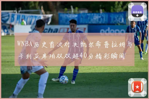 WNBA历史首次对决凯尔希普拉姆与卡利亚库珀双双超40分精彩瞬间